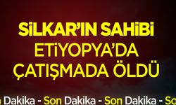 Silkar'ın sahibi Etiyopya'da çatışmada öldü