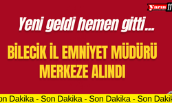 Bilecik İl Emniyet Müdürü merkeze alındı