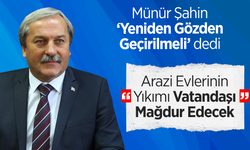 Münür Şahin: ''Arazi Evlerinin Yıkımı Vatandaşı Mağdur Edecek”