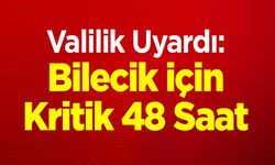 Valilik Uyardı: Bilecik İçin Kritik 48 Saat