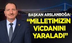 Başkan Arslanboğa: "Milletimizin vicdanını yaraladı"
