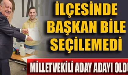 İLÇESİNDE BAŞKAN BİLE SEÇİLEMEDİ,  MİLLETVEKİLİ ADAY ADAYI OLDU
