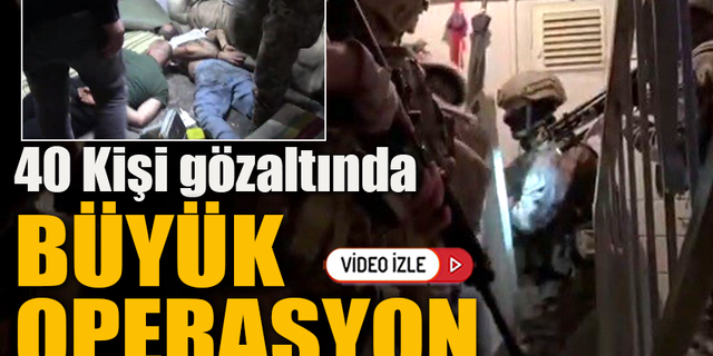 BÜYÜK OPERASYON 40 KİŞİ GÖZALTINA ALINDI