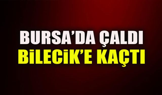 BURSA'DA ÇALIDI BİLECİK'E KAÇTI