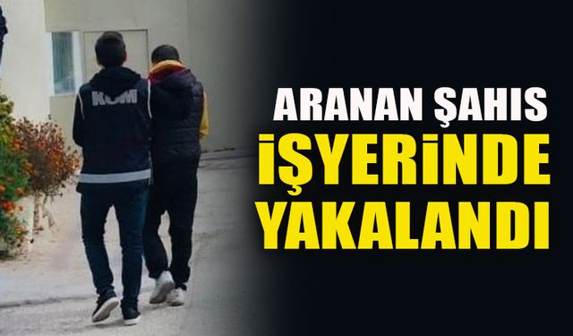 ARANAN ŞAHIS İŞYERİNDE YAKALANDI