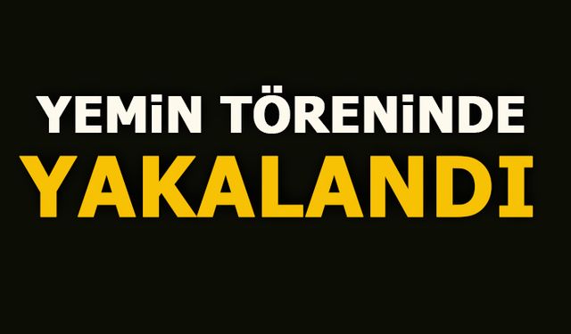 YEMİN TÖRENİNDE YAKALANDI