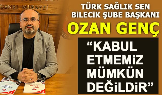 TÜK SAĞLIK-SEN BİLECİK ŞUBE BAŞKANI GENÇ, "KABUL ETMEMİZ MÜMKÜN DEĞİLDİR"