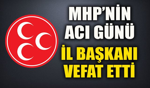 MHP’NİN ACI GÜNÜ İL BAŞKANI VEFAT ETTİ