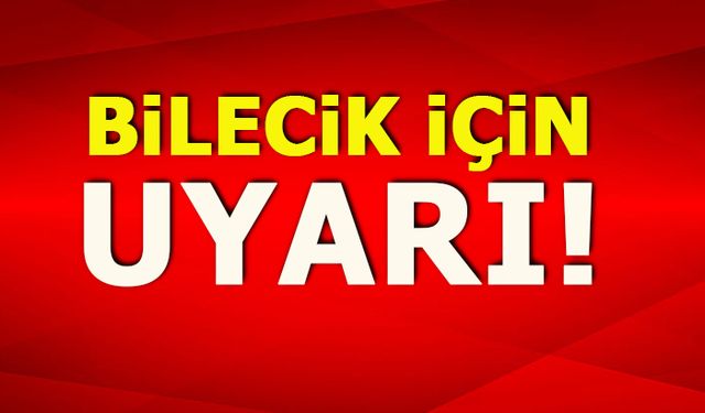 BİLECİK İÇİN UYARI!