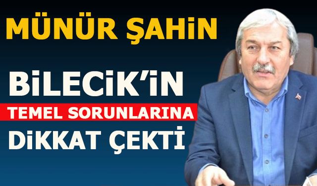 MÜNÜR ŞAHİN, BİLECİK'İN TEMEL SORUNLARINA DİKKAT ÇEKTİ