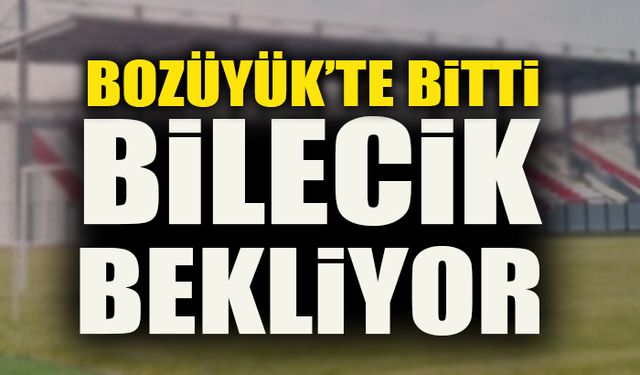 BOZÜYÜK’TE BİTTİ BİLECİK BEKLİYOR