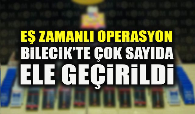 EŞ ZAMANLI OPERASYON  BİLECİK’TE ÇOK SAYIDA ELE GEÇİRİLDİ