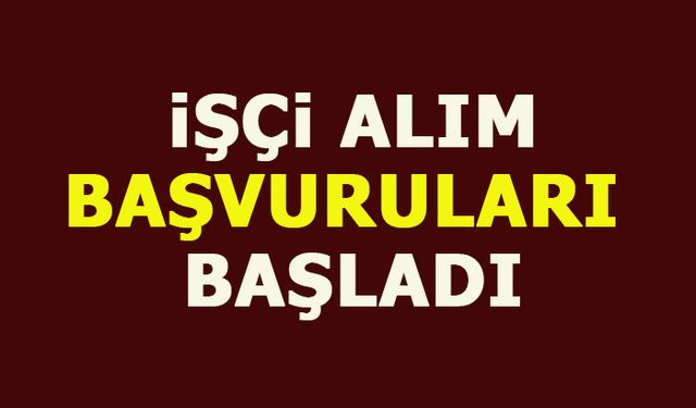 İŞÇİ ALIM BAŞVURULARI BAŞLADI