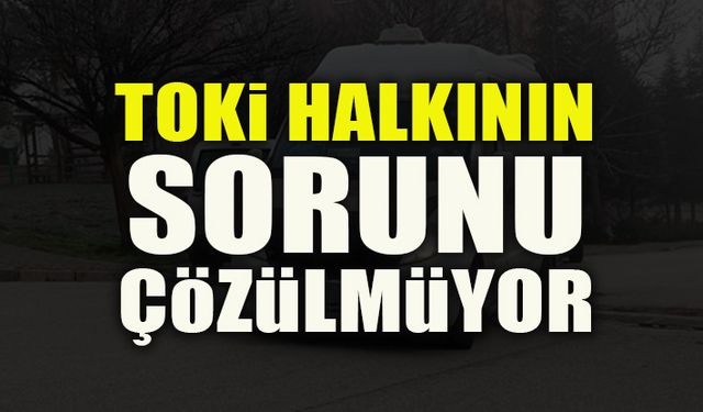 TOKİ HALKININ SORUNU ÇÖZÜLMÜYOR