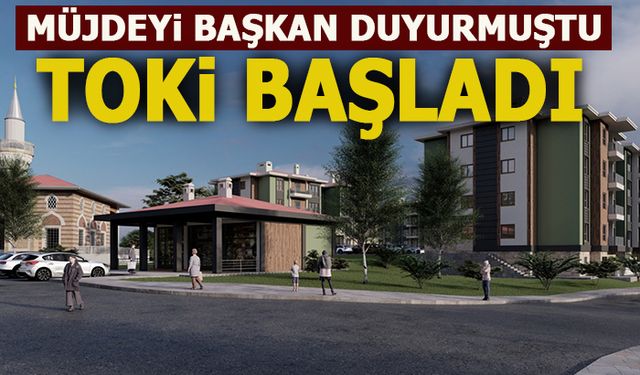MÜJDEYİ BAŞKAN DUYURMUŞTU: TOKİ BAŞLADI