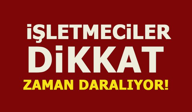 İŞLETMECİLER DİKKAT! ZAMAN DARALIYOR!