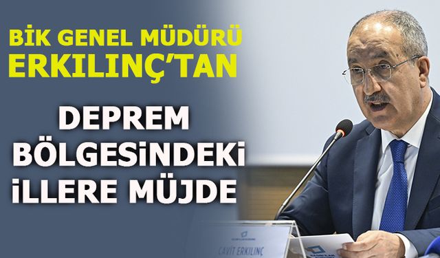 BİK GENEL MÜDÜRÜ ERKILINÇ'TAN DEPREM BÖLGESİNDEKİ İLLERE MÜJDE