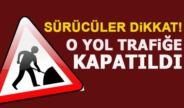 SÜRÜCÜLER DİKKAT! O YOL TRAFİĞE KAPATILDI!