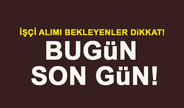İŞÇİ ALIMI BEKLEYENLER DİKKAT! BUGÜN SON GÜN!