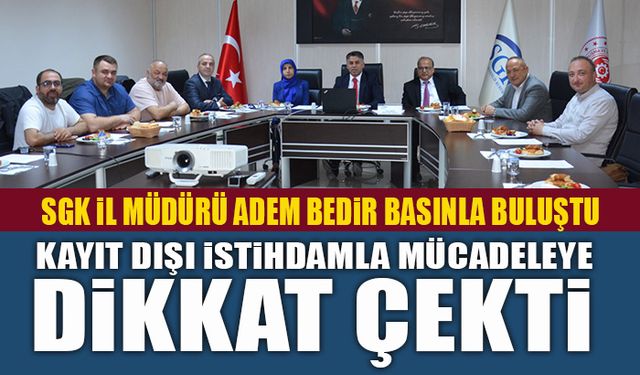 SGK İL MÜDÜRÜ ADEM BEDİR BASINLA BULUŞTU  KAYIT DIŞI İSTİHDAMLA MÜCADELEYE DİKKAT ÇEKTİ