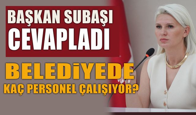 BAŞKAN SUBAŞI CEVAPLADI: BELEDİYEDE KAÇ PERSONEL ÇALIŞIYOR?