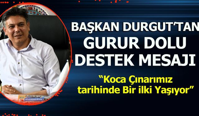 BAŞKAN FERHAT DURGUT’TAN GURUR DOLU DESTEK MESAJI  “KOCA ÇINARIMIZ TARİHİNDE BİR İLKİ YAŞIYOR”