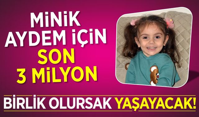 MİNİK AYDEM İÇİN SON 3 MİLYON TL...  BİRLİK OLURSAK YAŞAYACAK!