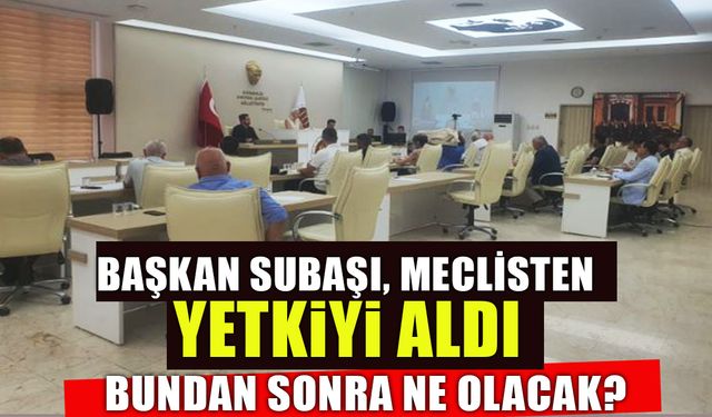 BAŞKAN SUBAŞI MECLİSTEN YETKİYİ ALDI