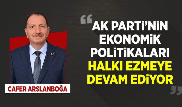 Arslanboğa: "AK Parti’nin ekonomik politikaları halkı ezmeye devam ediyor"