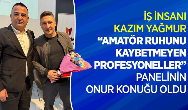 İŞ İNSANI KAZIM YAĞMUR, ‘AMATÖR RUHUNU KAYBETMEYEN PROFESYONELLER’ PANELİNİN ONUR KONUĞU OLDU