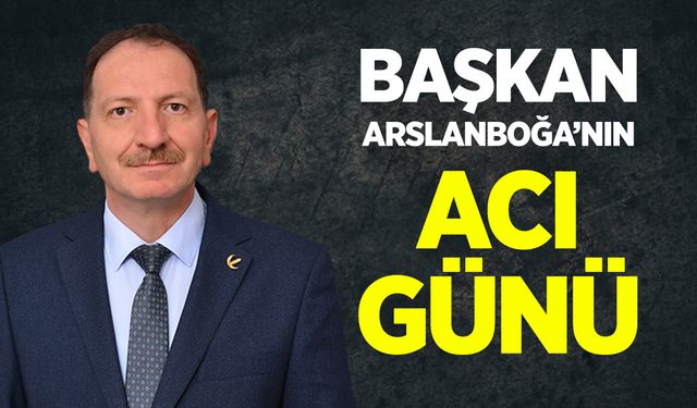 BAŞKAN ARSLANBOĞA'NIN ACI GÜNÜ