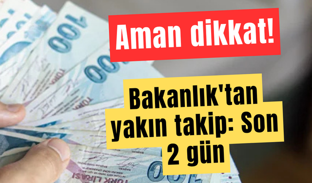 Bakanlık'tan yakın takip: Son 2 gün!