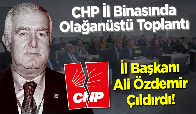 CHP’de Olağanüstü Toplantı: İl Başkanı Ali Özdemir Çıldırdı!