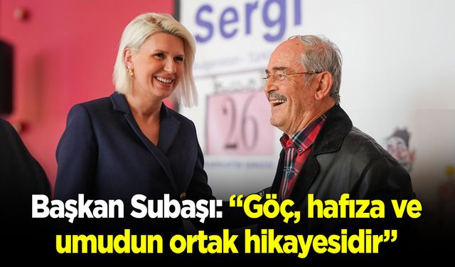 Başkan Subaşı: “Göç, hafıza ve umudun ortak hikâyesidir”
