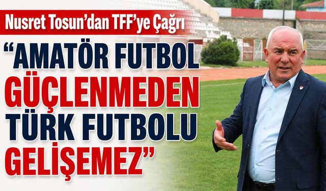 Nusret Tosun’dan TFF’ye Çağrı: “Amatör Futbol Güçlenmeden Türk Futbolu Gelişemez”