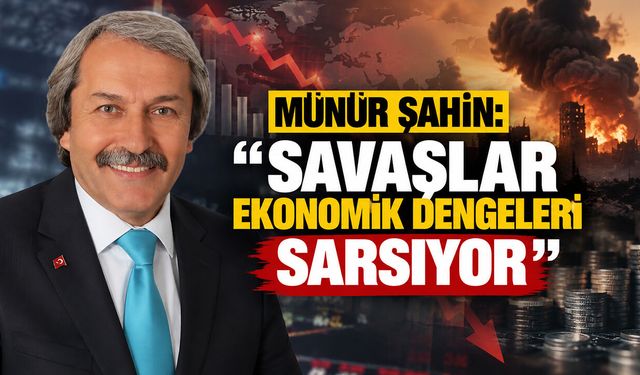 Münür Şahin: ''Savaşlar Ekonomik Dengeleri Sarsıyor''