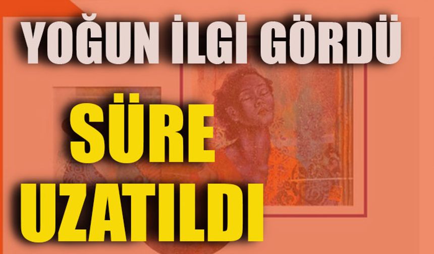 YOĞUN İLGİ GÖRDÜ, SÜRE UZATILDI