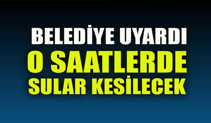 BELEDİYE UYARDI  O SAATLERDE SULAR KESİLECEK