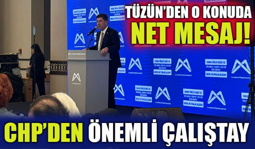 CHP’DEN ÖNEMLİ ÇALIŞTAY TÜZÜN’DEN O KONUDA NET MESAJ