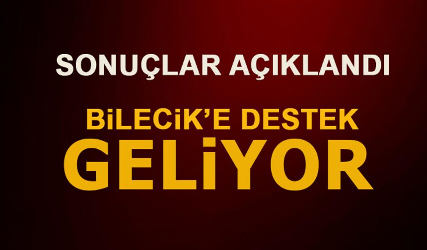 SONUÇLAR AÇIKLANDI! BİLECİK'E DESTEK GELİYOR