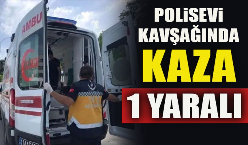 POLİSEVİ KAVŞAĞINDA KAZA 1 YARALI