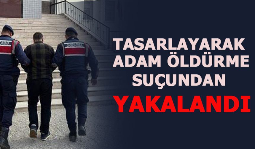 TASARLAYARAK ADAM ÖLDÜRME SUÇUNDAN YAKALANDI