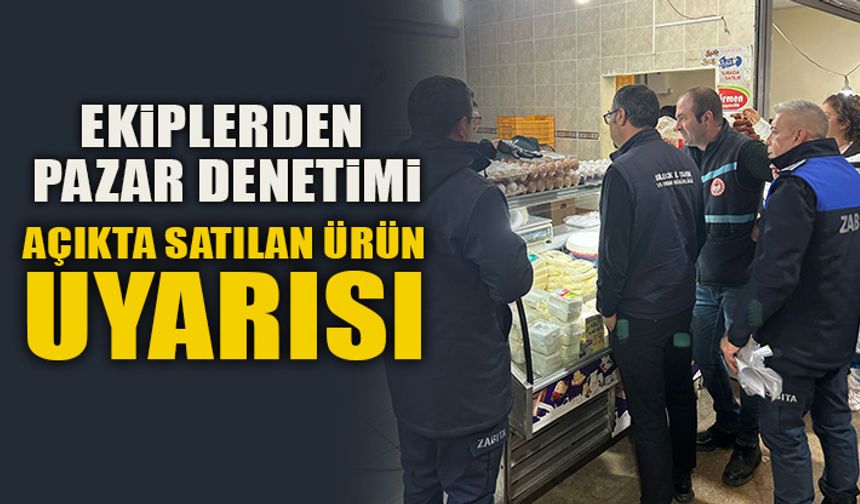 EKİPLERDEN PAZAR DENETİMİ AÇIKTA SATILAN ÜRÜN UYARISI