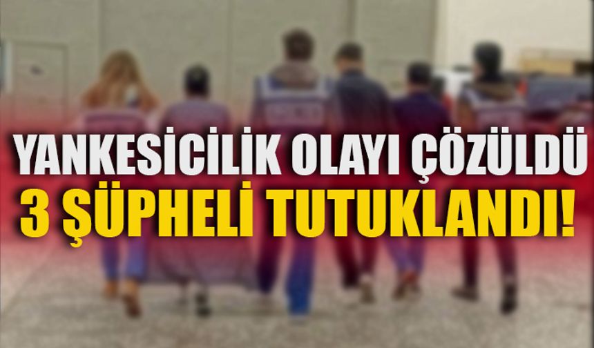 YANKESİCİLİK OLAYI ÇÖZÜLDÜ 3 ŞÜPHELİ TUTUKLANDI!
