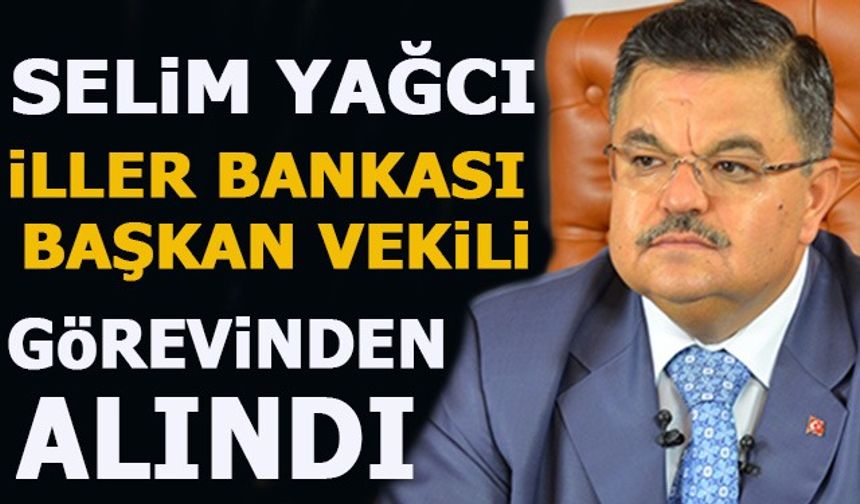 SELİM YAĞCI İLLER BANKASI BAŞKAN VEKİLİ GÖREVİNDEN ALINDI