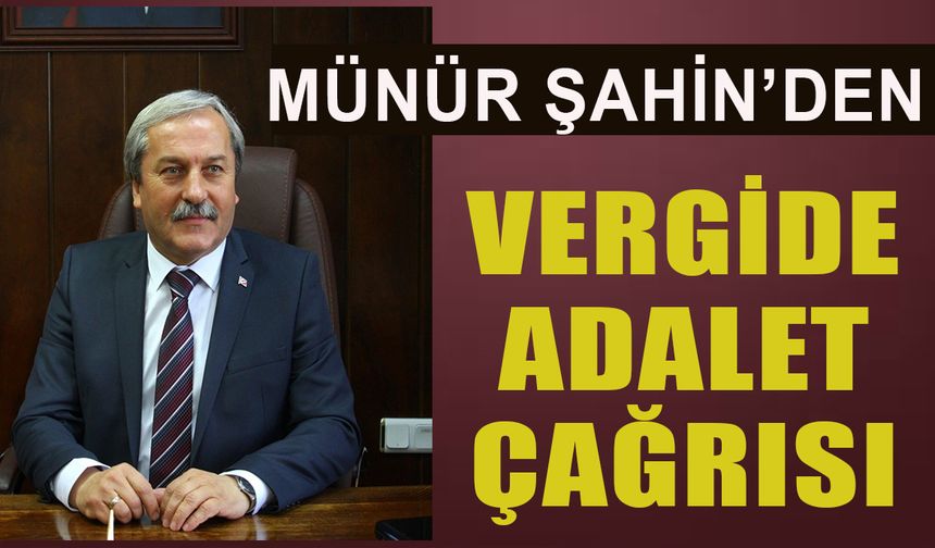 MÜNÜR ŞAHİN'DEN VERGİDE ADALET ÇAĞRISI