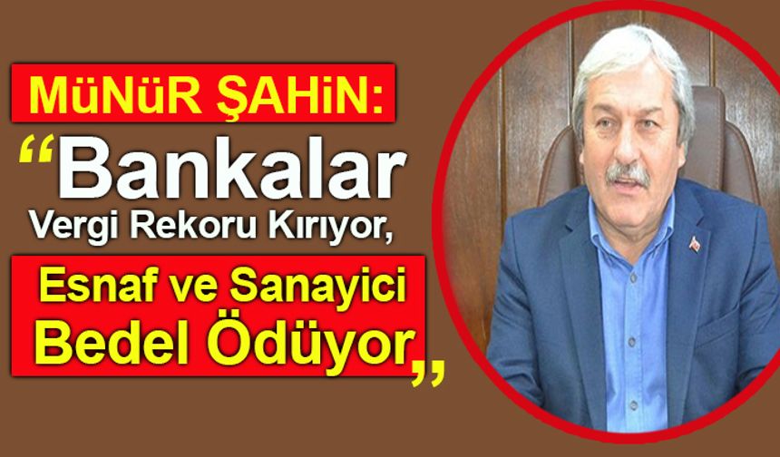 MÜNÜR ŞAHİN, “BANKALAR VERGİ REKORU KIRIYOR, ESNAF VE SANAYİCİ BEDEL ÖDÜYOR”