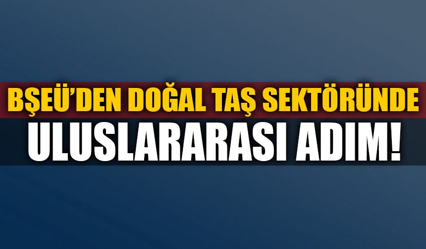 BŞEÜ'DEN DOĞAŞ TAŞ SEKTÖRÜNDE ULUSLARARASI ADIM!
