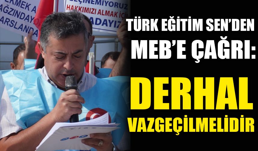 TÜRK EĞİTİM SEN’DEN MEB’E ÇAĞRI: "DERHAL VAZGEÇİLMELİDİR"