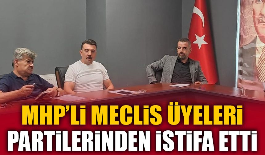 MHP'Lİ MECLİS ÜYELERİ PARTİLERİNDEN İSTİFA ETTİ